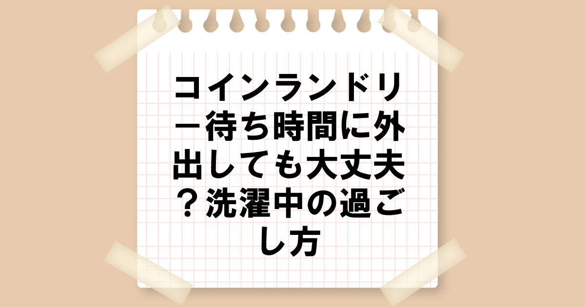 コインランドリーの待ち時間に外出しても大丈夫？洗濯中の過ごし方