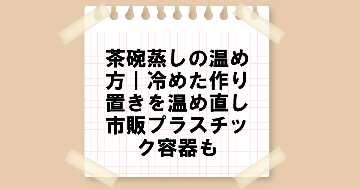 茶碗蒸しの温め方｜冷めた作り置きを温め直し！市販のプラスチック容器も