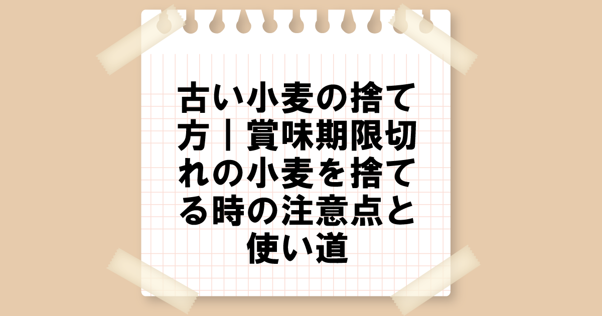 古い小麦粉の捨て方｜賞味期限切れの小麦を捨てる時の注意点と使い道