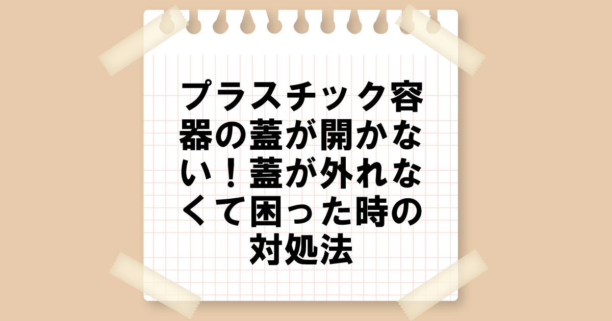 プラスチック容器の蓋が開かない！蓋が外れなくて困った時の5つ対処法