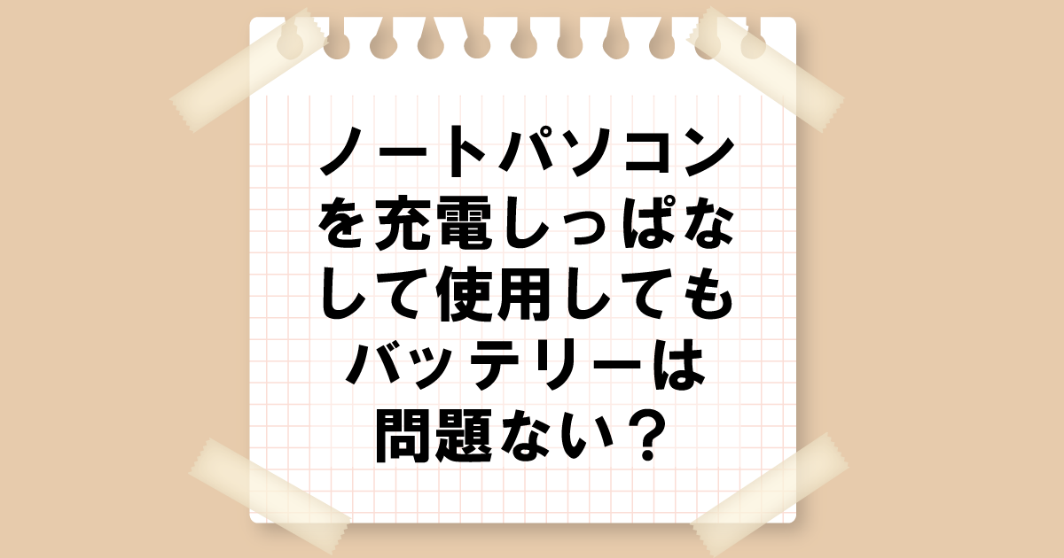 ノートパソコンを充電しっぱなしで使用してもバッテリーは問題ない？