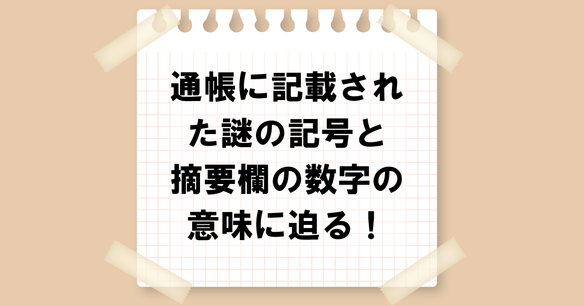 通帳に記載された謎の記号と摘要欄の数字の意味に迫る！