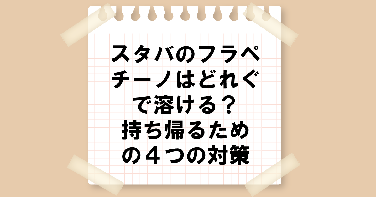 スタバのフラペチーノは持ち帰るとどのぐらで溶ける？溶けないようにする4つの対策