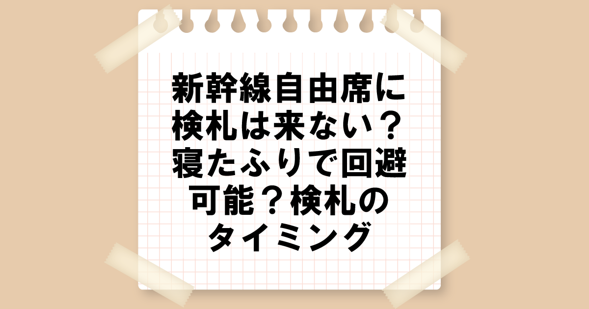 新幹線自由席に検札は来ない？寝たふりで回避可能？検札のタイミング