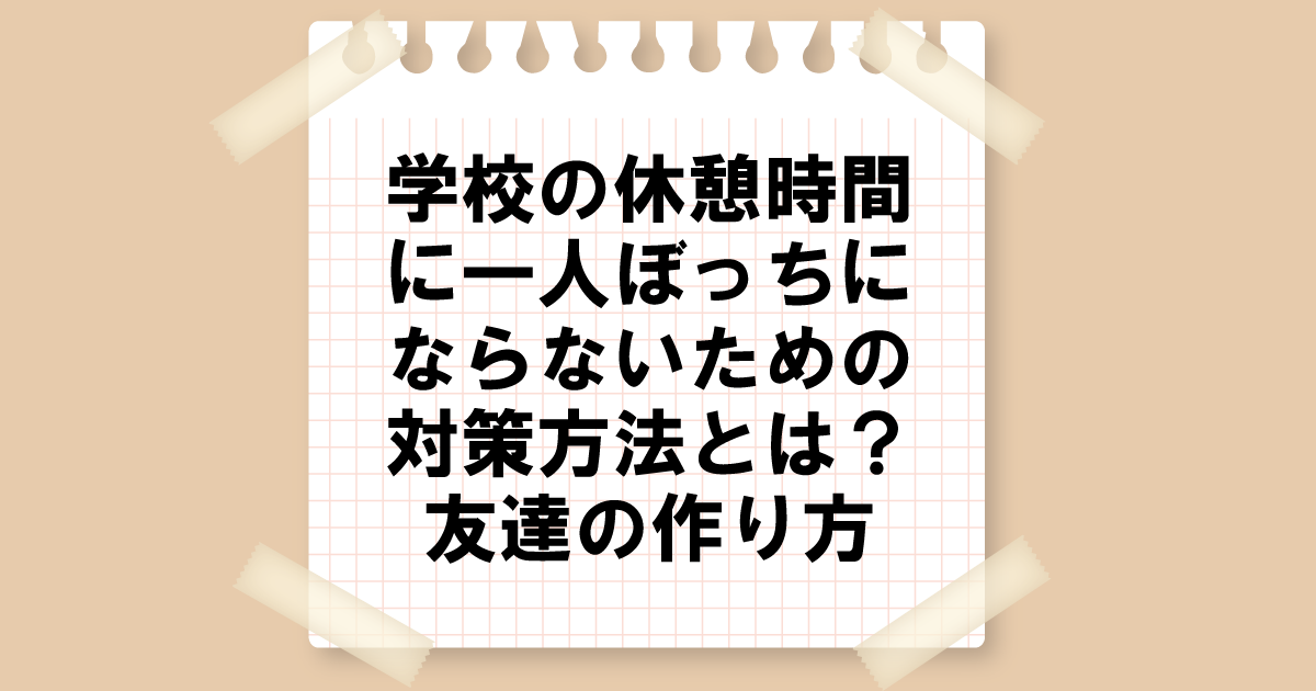 学校の休憩時間に一人ぼっちにならないための解決策とは？友達の作り方