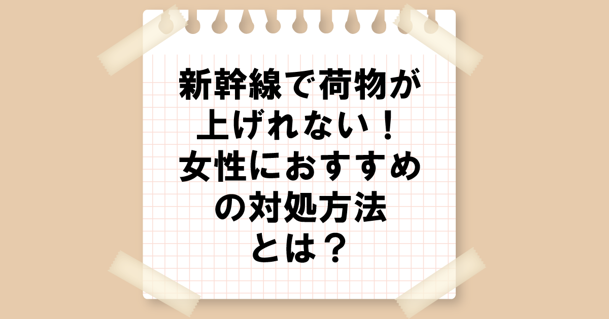 新幹線で荷物が上の棚に持ち上げれない！女性におすすめの対処法