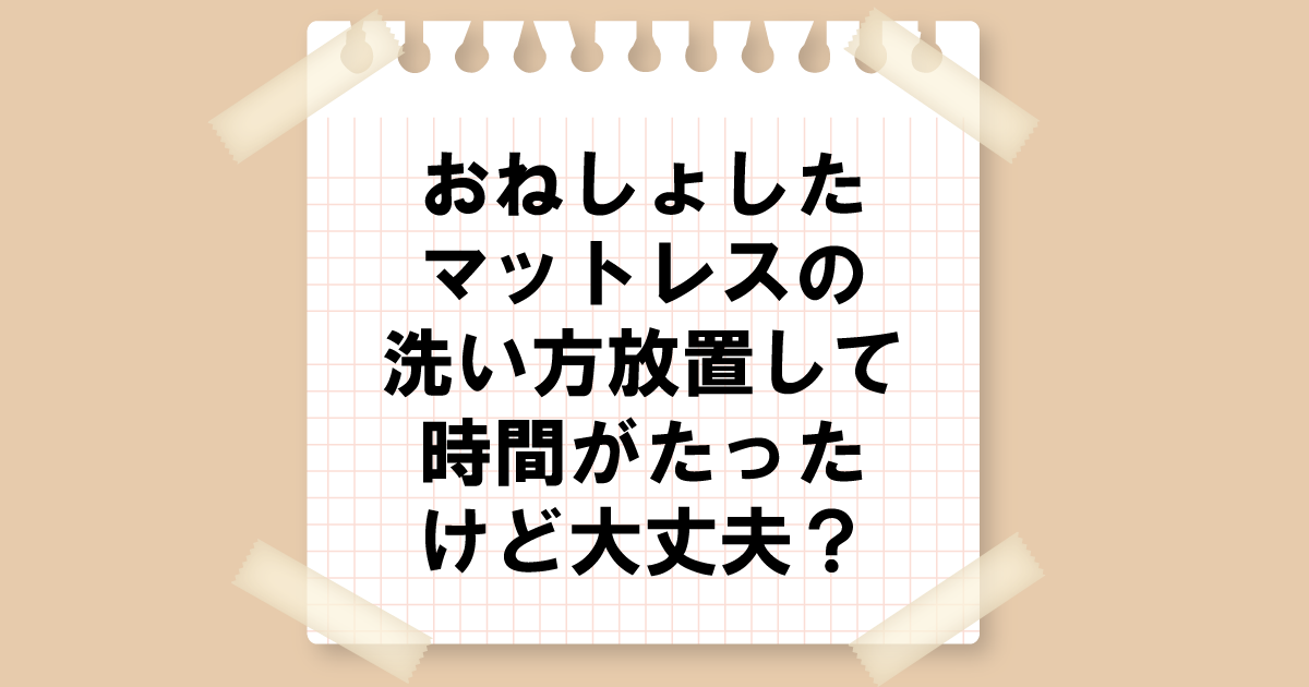 おねしょしたマットレスの洗い方｜放置して時間がたったけど大丈夫？