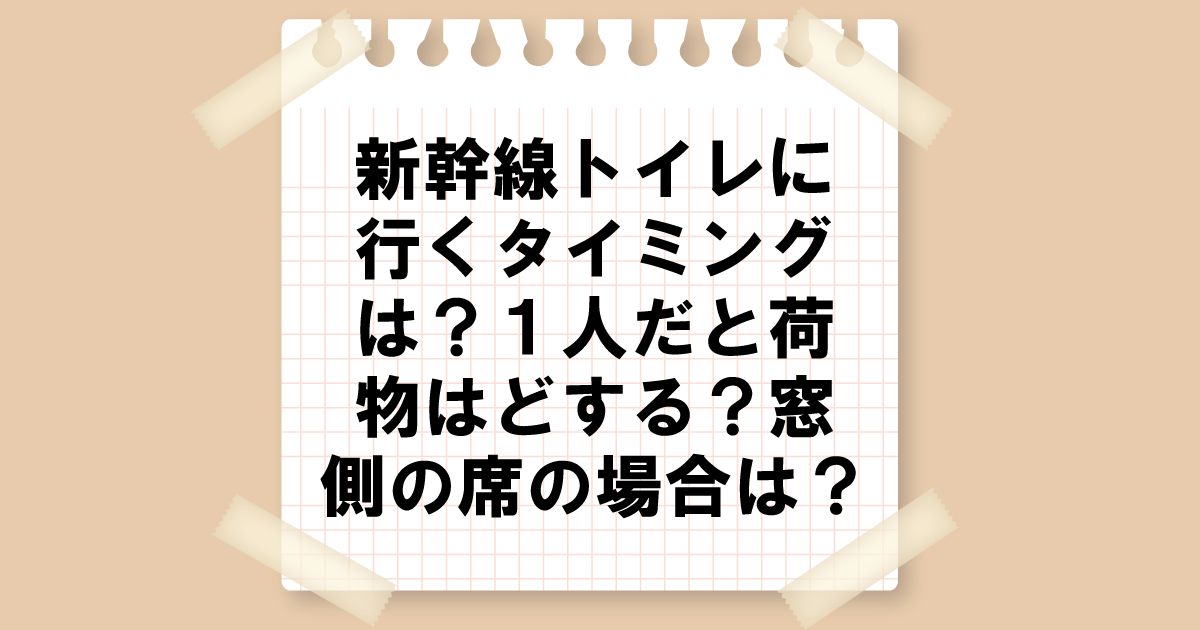 新幹線トイレに行くタイミングは？１人だと荷物はどうする？窓側の席の場合は？