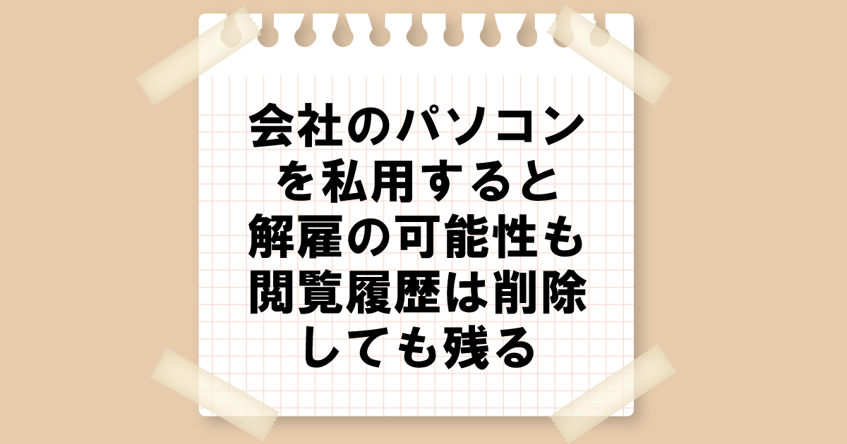 会社のパソコンを私用すると解雇の可能性も！閲覧履歴は削除しても残る