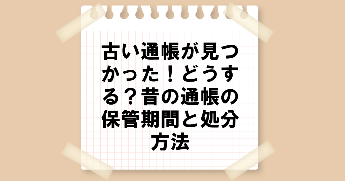 古い通帳が見つかったらどうする？昔の通帳の保管期間と処分方法