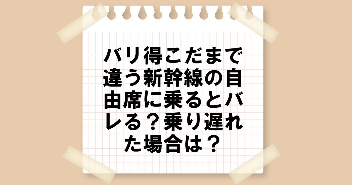 バリ得こだまで違う新幹線の自由席に乗るとバレる？乗り遅れた場合は？