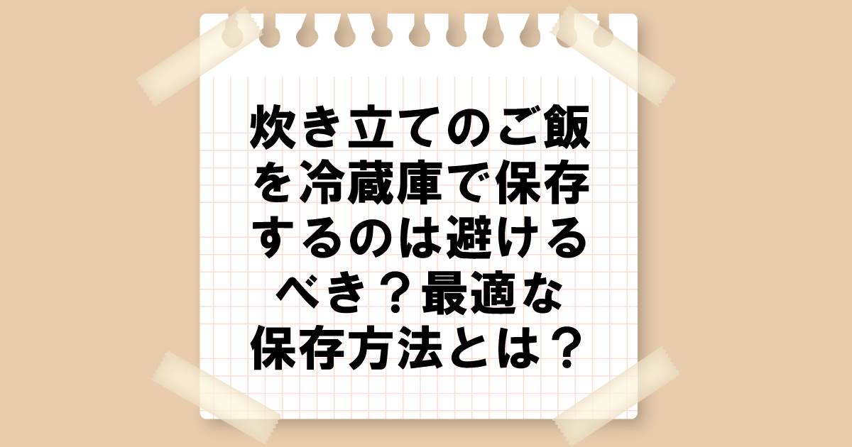 炊きたてのご飯を冷蔵庫で保存するのは避けるべき？最適な保存方法とは？