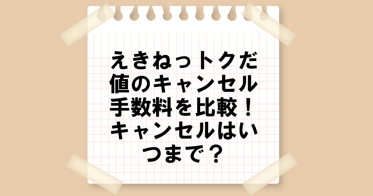 えきねっとトクだ値のキャンセル手数料を比較！キャンセルはいつまで？