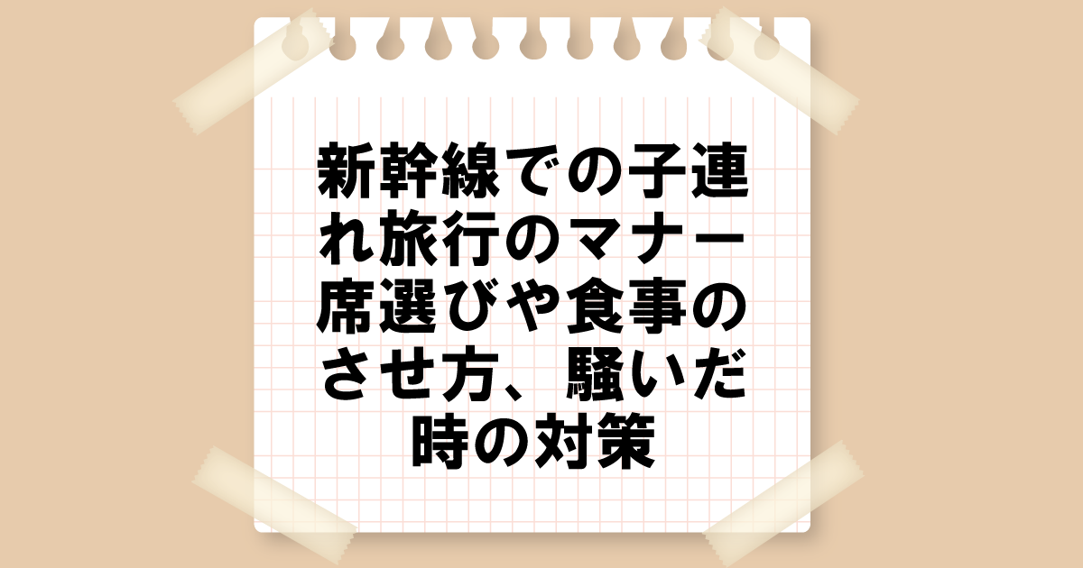 新幹線での子連れ旅行のマナー：席選びや食事のさせ方、騒いだ時の対策