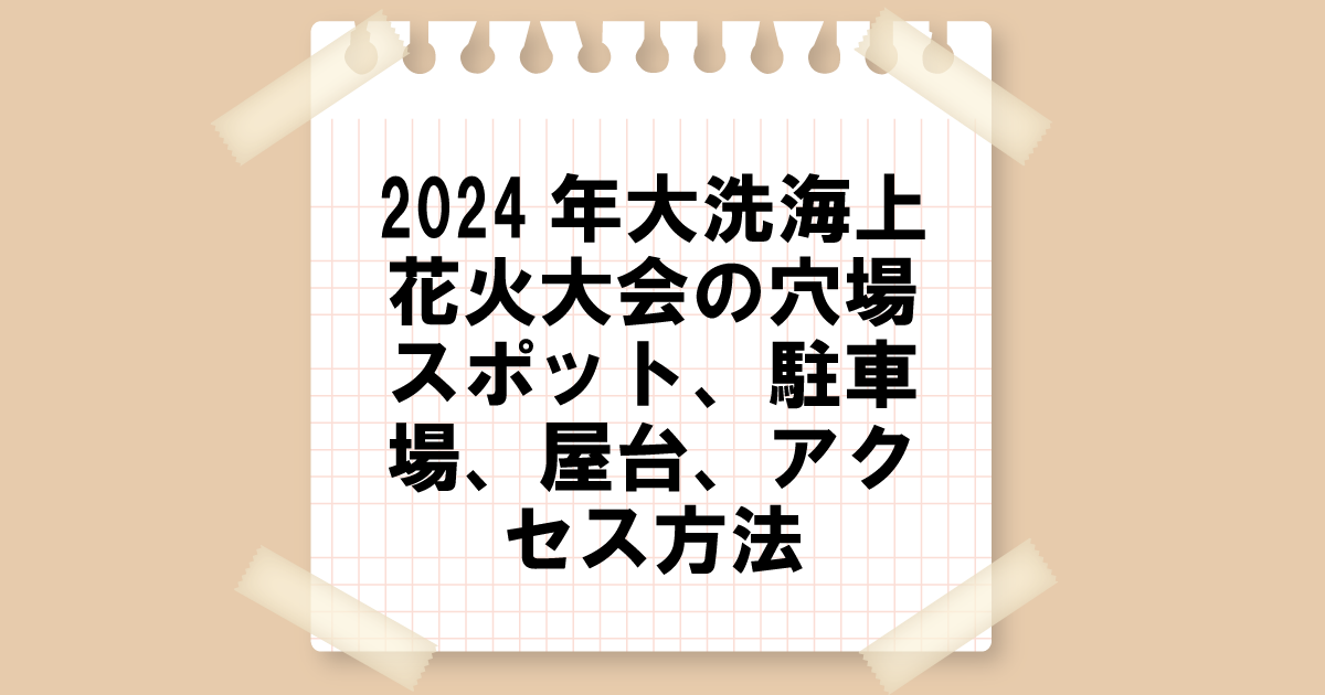 2024年大洗海上花火大会の穴場スポット、駐車場、屋台、アクセス方法