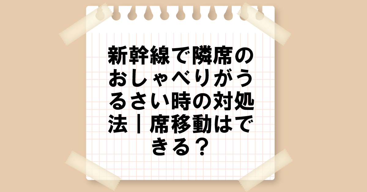 新幹線で隣席のしゃべり声がうるさい時の対処法｜席移動はできる？