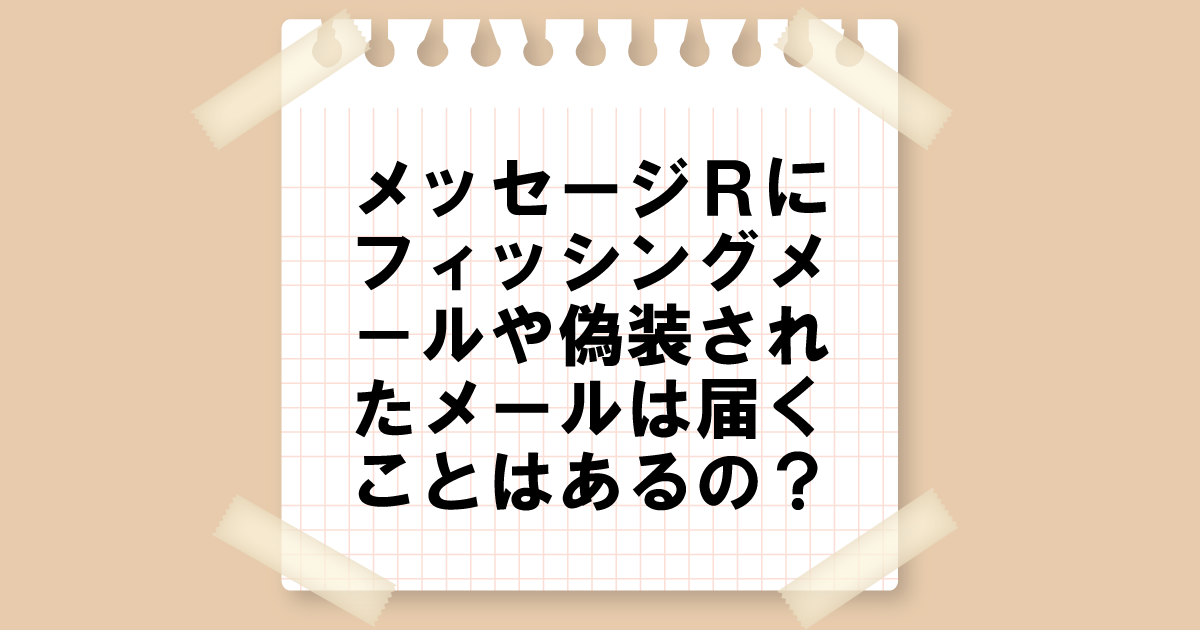 メッセージRにフィッシングメールや偽装されたメールは届くことがあるの？