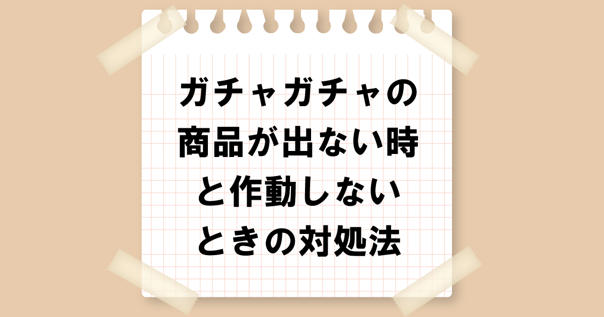 ガチャガチャの商品が出ない時と作動しないときの対処法