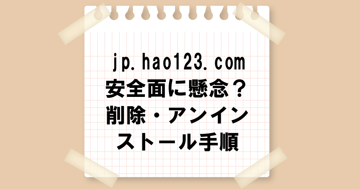 jp.hao123.com｜安全面に懸念？削除・アンインストールの手順