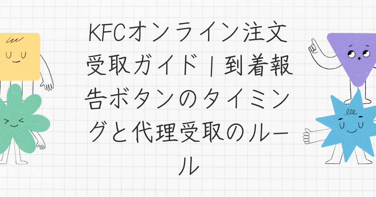 KFCオンライン注文受取ガイド｜到着報告ボタンのタイミングと代理受取のルール