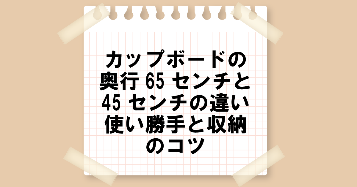 カップボードの奥行65センチと45センチの違い：使い勝手と収納のコツ完全ガイド