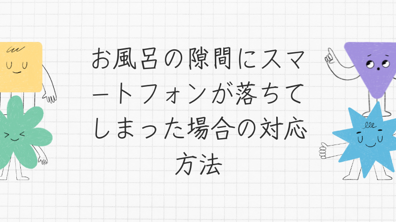 お風呂の隙間にスマートフォンが落ちてしまった場合の対応方法