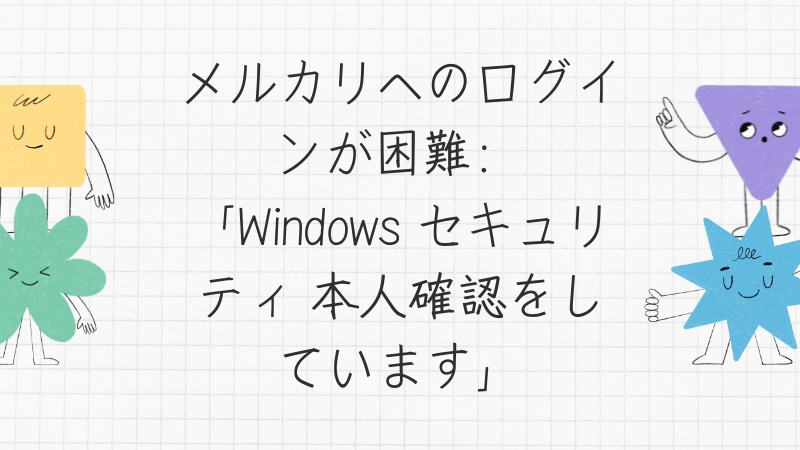 メルカリへのログインが困難：「Windows セキュリティ 本人確認をしています」