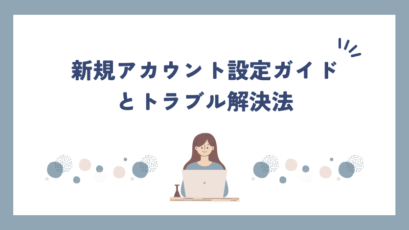 新規アカウント設定ガイドとトラブル解決法