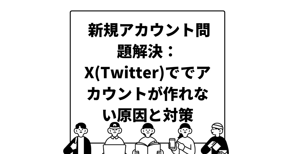 新規アカウント問題解決：X(Twitter)ででアカウントが作れない原因と対策