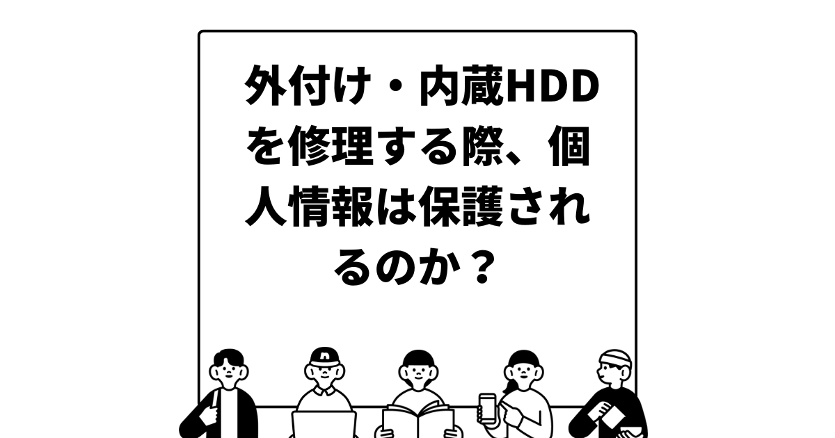 外付け・内蔵HDDを修理する際、個人情報は保護されるのか？