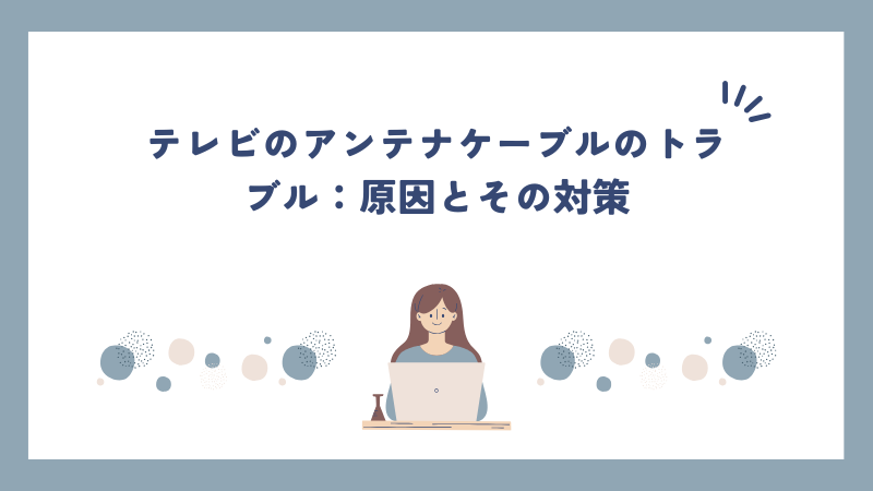 テレビのアンテナケーブルのトラブル：原因とその対策