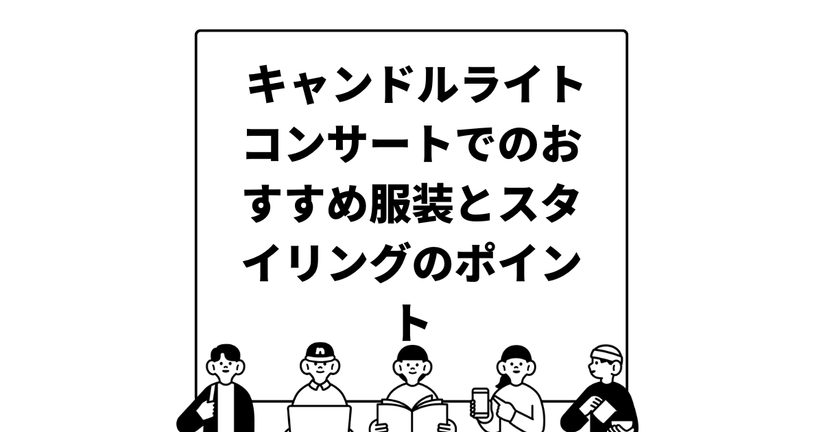 キャンドルライトコンサートでのおすすめ服装とスタイリングのポイント