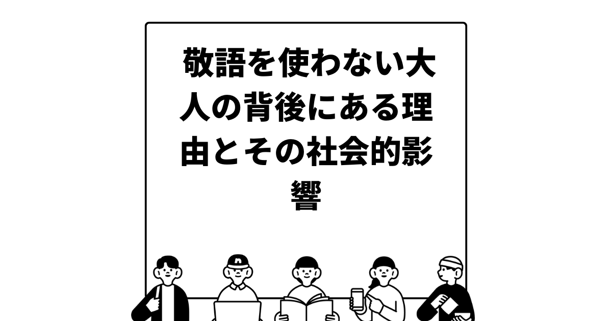 敬語を使わない大人の背後にある理由とその社会的影響