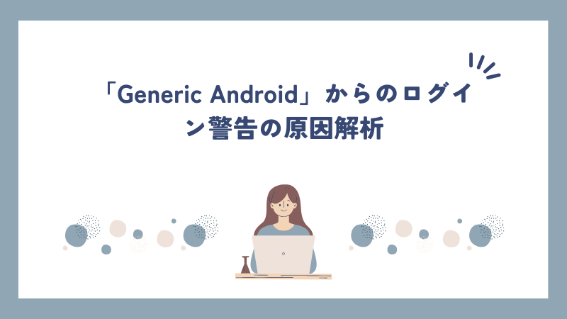 「Generic Android」からのログイン警告の原因解析