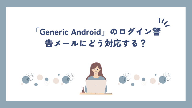 「Generic Android」のログイン警告メールにどう対応する？