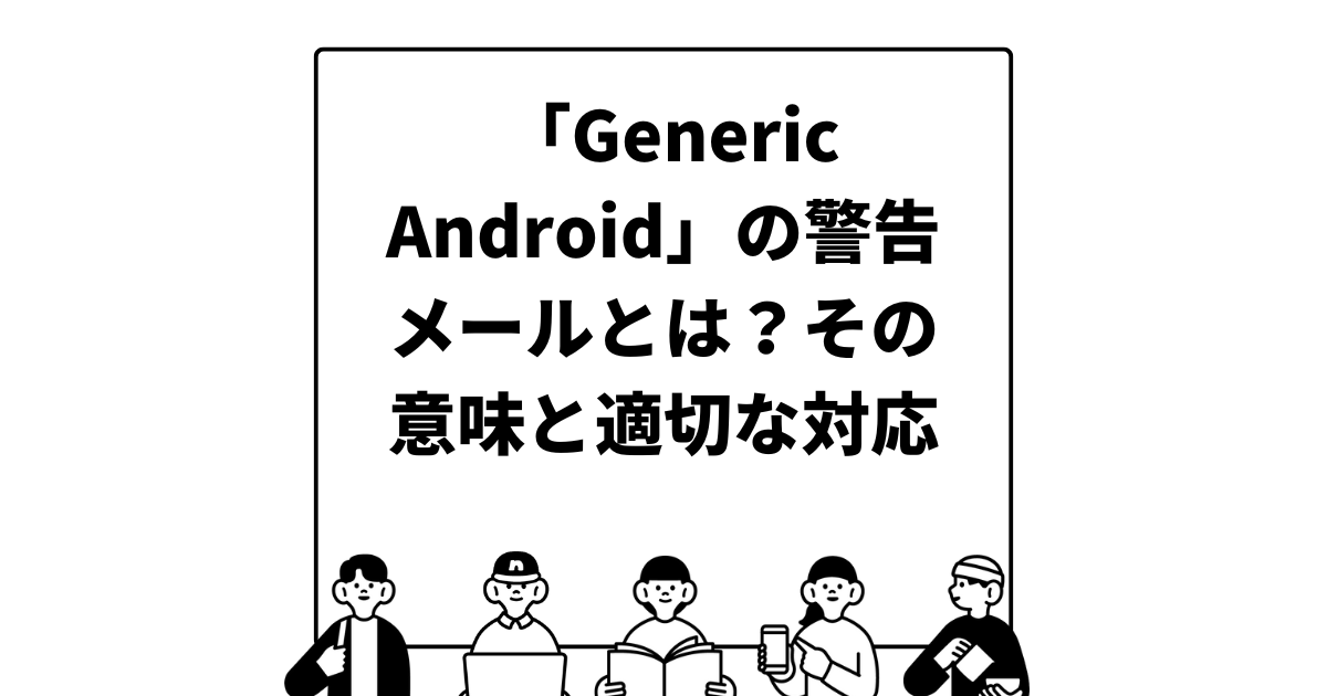 「Generic Android」の警告メールとは？その意味と適切な対応