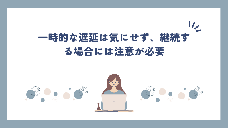 一時的な遅延は気にせず、継続する場合には注意が必要