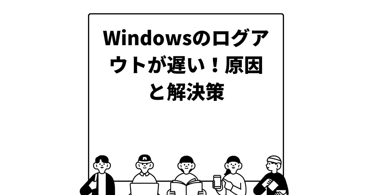 Windowsのログアウトが遅い！原因と解決策