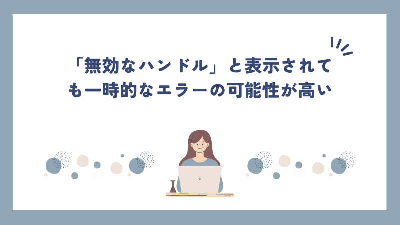 「無効なハンドル」と表示されても一時的なエラーの可能性が高い