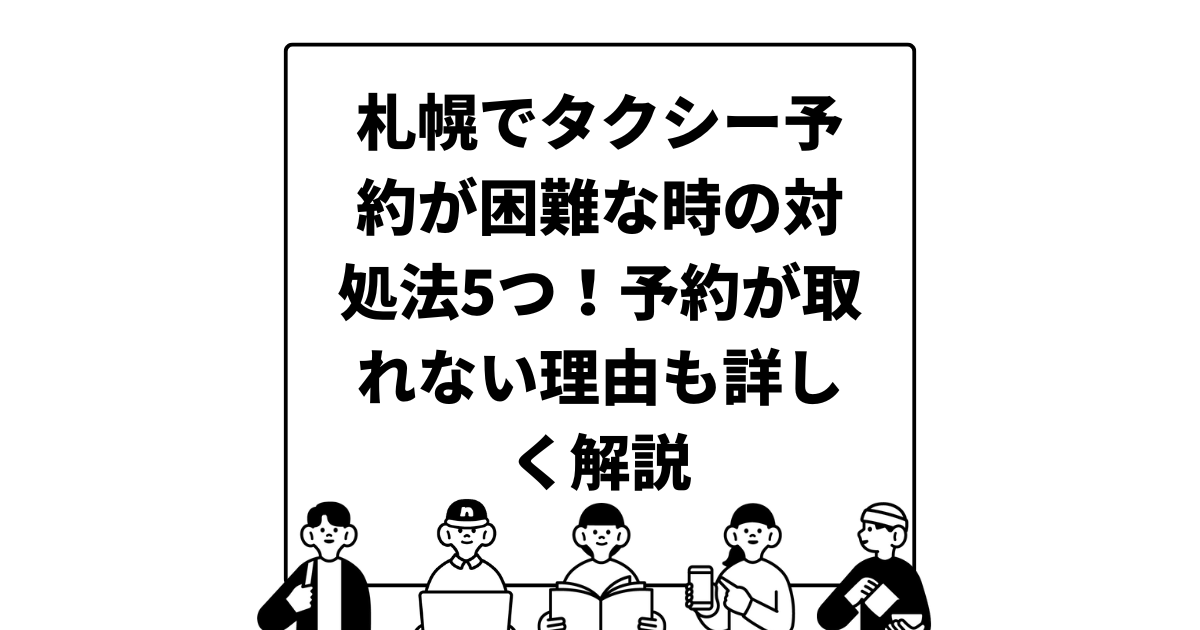 札幌でタクシー予約が困難な時の対処法5つ！予約が取れない理由も詳しく解説