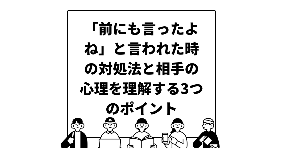 「前にも言ったよね」と言われた時の対処法と相手の心理を理解する3つのポイント