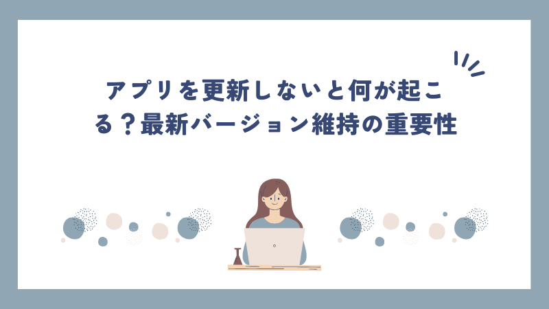 アプリを更新しないと何が起こる？最新バージョン維持の重要性