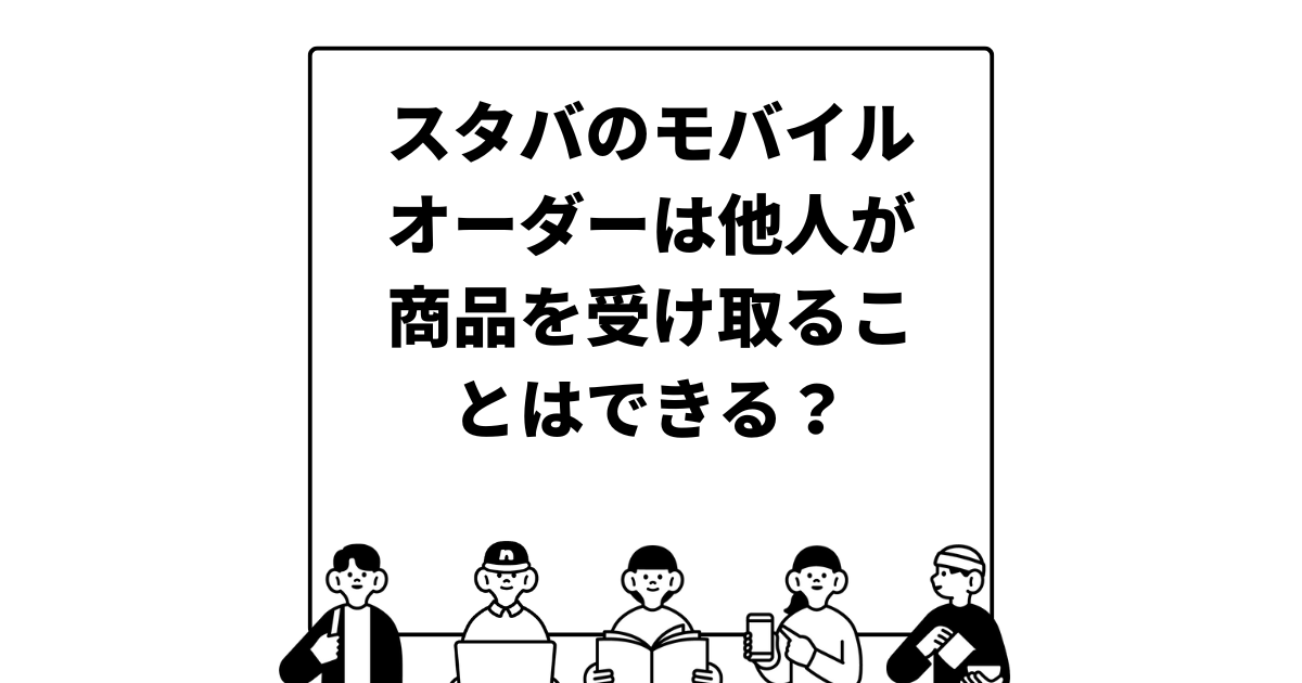 スタバのモバイルオーダーは他人が商品を受け取ることはできる？