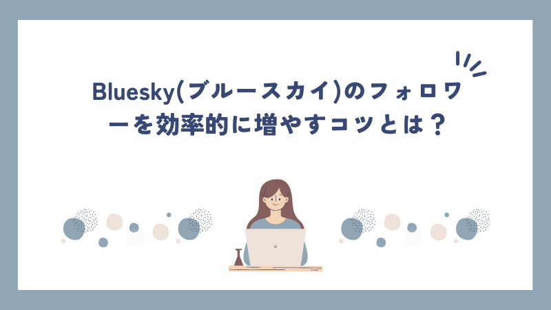 Bluesky(ブルースカイ)のフォロワーを効率的に増やすコツとは？