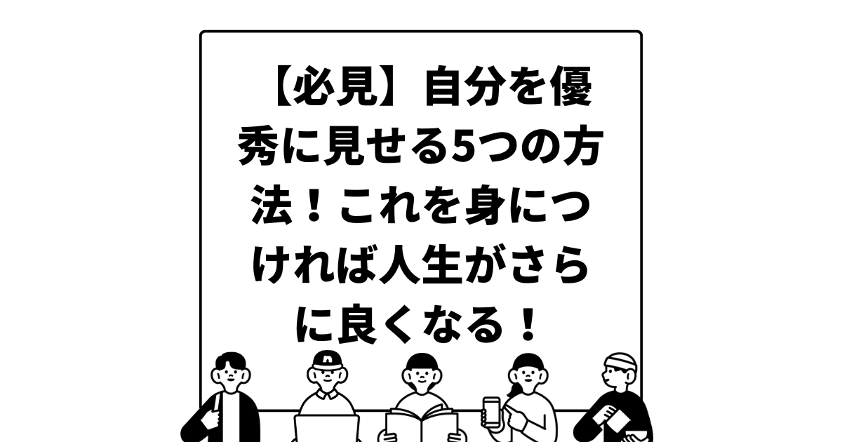 【必見】自分を優秀に見せる5つの方法！これを身につければ人生がさらに良くなる！