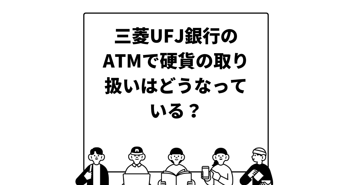 三菱UFJ銀行のATMで硬貨の取り扱いはどうなっている？