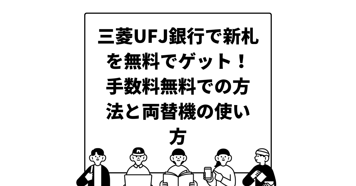 三菱UFJ銀行で新札を無料でゲット！手数料無料での方法と両替機の使い方