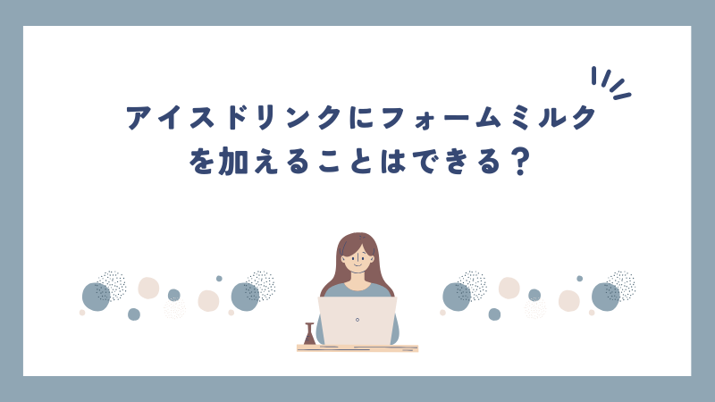 アイスドリンクにフォームミルクを加えることはできる？