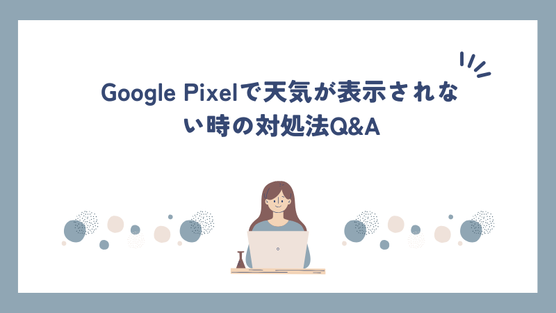 Google Pixelで天気が表示されない時の対処法Q&A