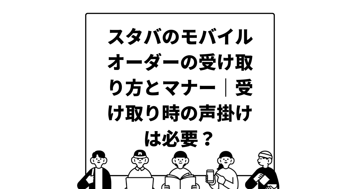 スタバのモバイルオーダーの受け取り方とマナー｜受け取り時の声掛けは必要？